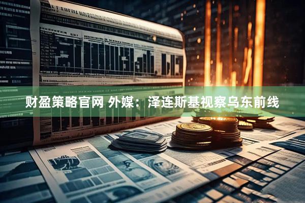 财盈策略官网 外媒：泽连斯基视察乌东前线