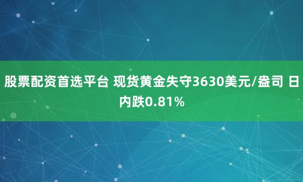 股票配资首选平台 现货黄金失守3630美元/盎司 日内跌0.81%