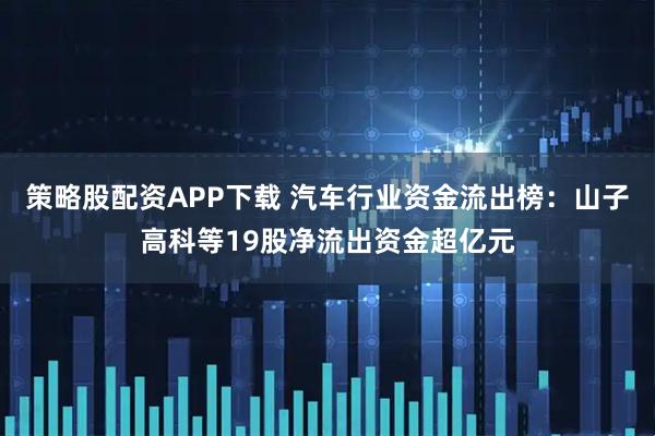 策略股配资APP下载 汽车行业资金流出榜：山子高科等19股净流出资金超亿元