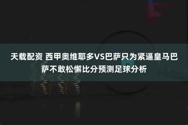 天载配资 西甲奥维耶多VS巴萨只为紧逼皇马巴萨不敢松懈比分预测足球分析