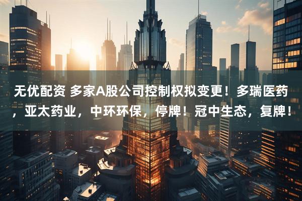 无优配资 多家A股公司控制权拟变更！多瑞医药，亚太药业，中环环保，停牌！冠中生态，复牌！