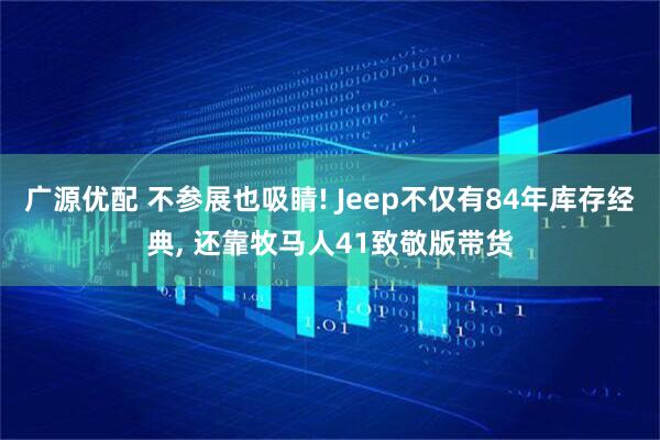 广源优配 不参展也吸睛! Jeep不仅有84年库存经典, 还靠牧马人41致敬版带货