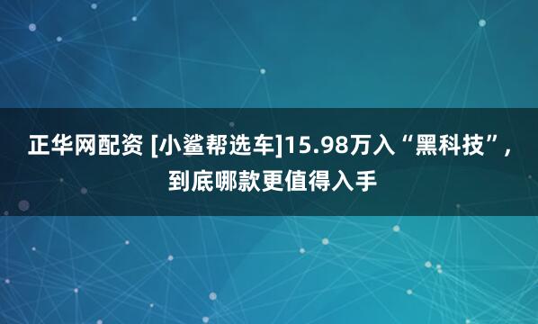 正华网配资 [小鲨帮选车]15.98万入“黑科技”, 到底哪款更值得入手