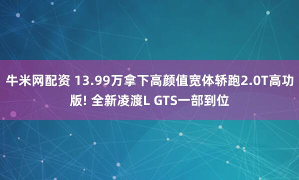 牛米网配资 13.99万拿下高颜值宽体轿跑2.0T高功版! 全新凌渡L GTS一部到位