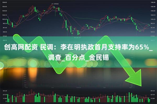 创高网配资 民调：李在明执政首月支持率为65%_调查_百分点_金民锡