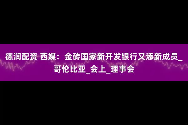 德润配资 西媒：金砖国家新开发银行又添新成员_哥伦比亚_会上_理事会
