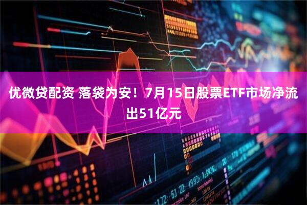 优微贷配资 落袋为安！7月15日股票ETF市场净流出51亿元