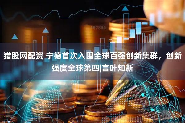 猎股网配资 宁德首次入围全球百强创新集群，创新强度全球第四|言叶知新